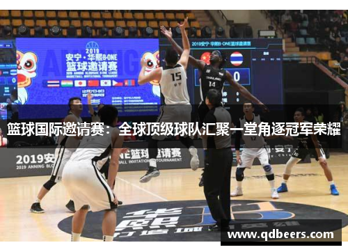 篮球国际邀请赛:全球顶级球队汇聚一堂角逐冠军荣耀 篮球国际邀请赛:全球顶级球队汇聚一堂角逐冠军荣耀