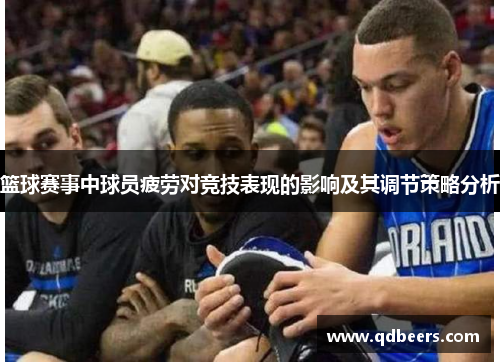 篮球赛事中球员疲劳对竞技表现的影响及其调节策略分析 篮球赛事中球员疲劳对竞技表现的影响及其调节策略分析
