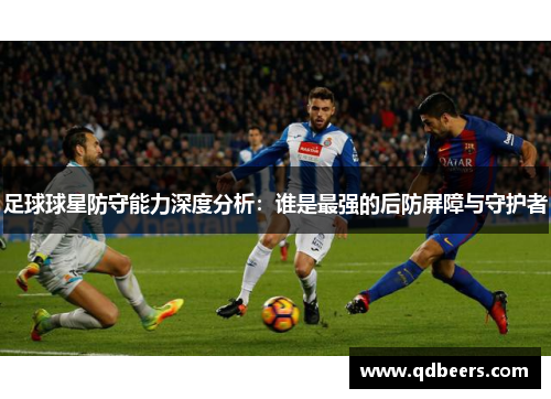 足球球星防守能力深度分析:谁是最强的后防屏障与守护者 足球球星防守能力深度分析:谁是最强的后防屏障与守护者