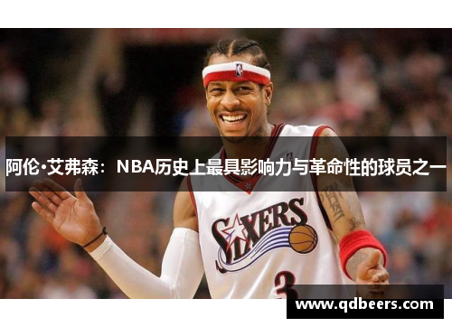 阿伦·艾弗森：NBA历史上最具影响力与革命性的球员之一