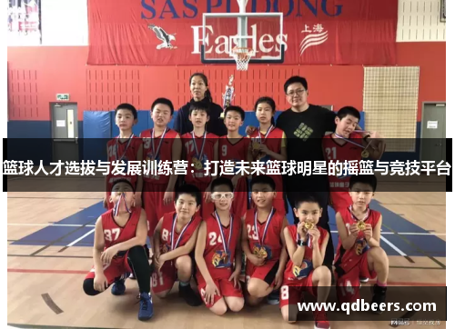 篮球人才选拔与发展训练营:打造未来篮球明星的摇篮与竞技平台 篮球人才选拔与发展训练营:打造未来篮球明星的摇篮与竞技平台