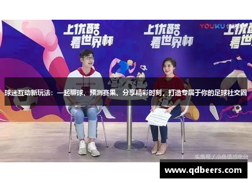 球迷互动新玩法：一起聊球、预测赛果、分享精彩时刻，打造专属于你的足球社交圈