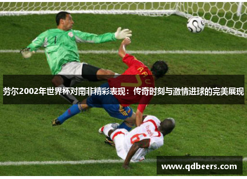 劳尔2002年世界杯对南非精彩表现:传奇时刻与激情进球的完美展现 劳尔2002年世界杯对南非精彩表现:传奇时刻与激情进球的完美展现