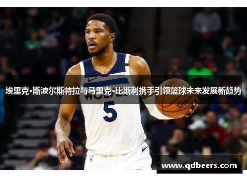 埃里克·斯波尔斯特拉与马里克·比斯利携手引领篮球未来发展新趋势 埃里克·斯波尔斯特拉与马里克·比斯利携手引领篮球未来发展新趋势