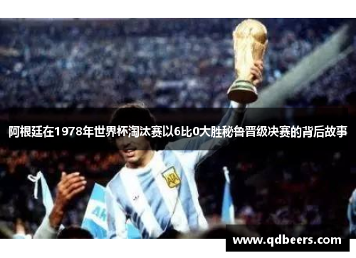 阿根廷在1978年世界杯淘汰赛以6比0大胜秘鲁晋级决赛的背后故事 阿根廷在1978年世界杯淘汰赛以6比0大胜秘鲁晋级决赛的背后故事