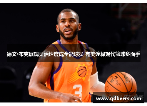 德文·布克展现灵活速度成全能球员 完美诠释现代篮球多面手