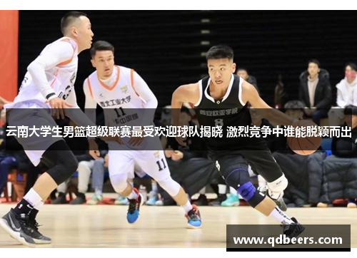 云南大学生男篮超级联赛最受欢迎球队揭晓 激烈竞争中谁能脱颖而出