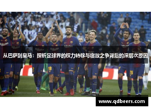从巴萨到皇马：探析足球界的权力转移与宿敌之争背后的深层次原因
