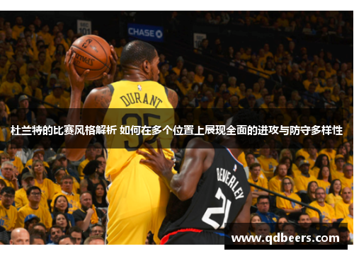 杜兰特的比赛风格解析 如何在多个位置上展现全面的进攻与防守多样性