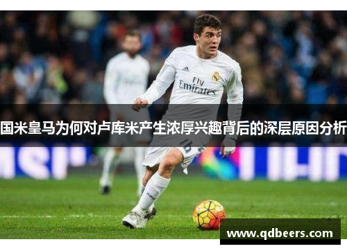 国米皇马为何对卢库米产生浓厚兴趣背后的深层原因分析