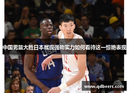 中国男篮大胜日本展现强劲实力如何看待这一惊艳表现