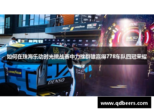 如何在珠海乐动时光挑战赛中力挫群雄赢得778车队四冠荣耀 如何在珠海乐动时光挑战赛中力挫群雄赢得778车队四冠荣耀