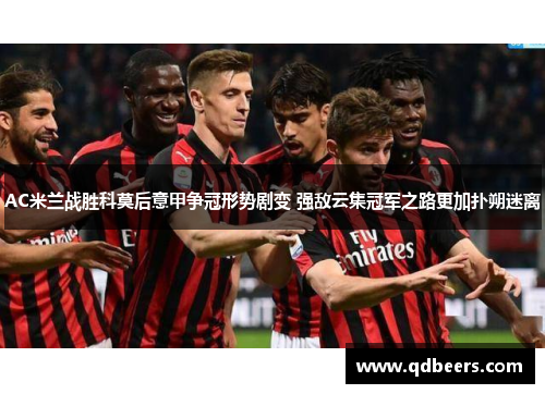 AC米兰战胜科莫后意甲争冠形势剧变 强敌云集冠军之路更加扑朔迷离