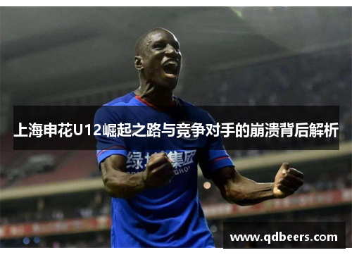 上海申花U12崛起之路与竞争对手的崩溃背后解析 上海申花U12崛起之路与竞争对手的崩溃背后解析