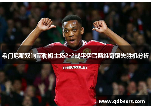 希门尼斯双响富勒姆主场2-2战平伊普斯维奇错失胜机分析
