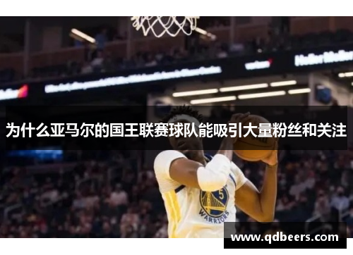 为什么亚马尔的国王联赛球队能吸引大量粉丝和关注 为什么亚马尔的国王联赛球队能吸引大量粉丝和关注