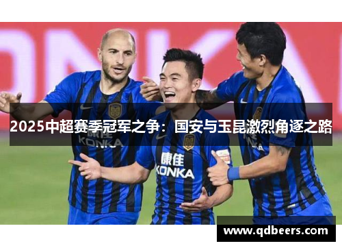 2025中超赛季冠军之争：国安与玉昆激烈角逐之路