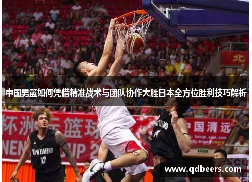 中国男篮如何凭借精准战术与团队协作大胜日本全方位胜利技巧解析