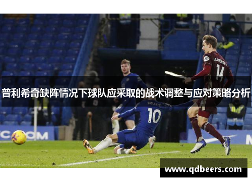 普利希奇缺阵情况下球队应采取的战术调整与应对策略分析