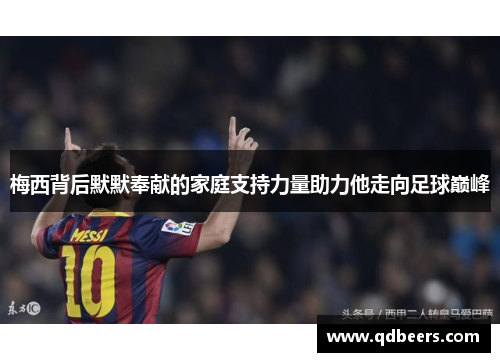 梅西背后默默奉献的家庭支持力量助力他走向足球巅峰