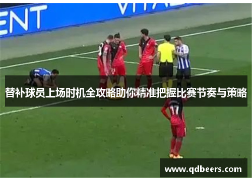 替补球员上场时机全攻略助你精准把握比赛节奏与策略