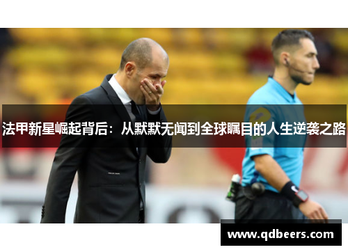 法甲新星崛起背后:从默默无闻到全球瞩目的人生逆袭之路 法甲新星崛起背后:从默默无闻到全球瞩目的人生逆袭之路