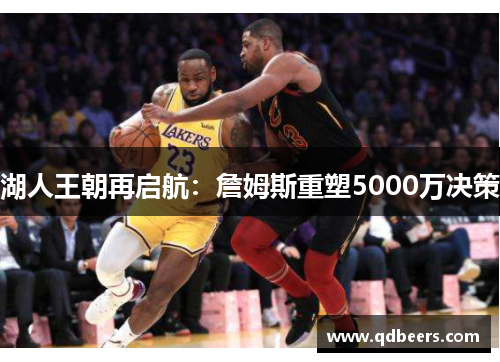 湖人王朝再启航:詹姆斯重塑5000万决策 湖人王朝再启航:詹姆斯重塑5000万决策