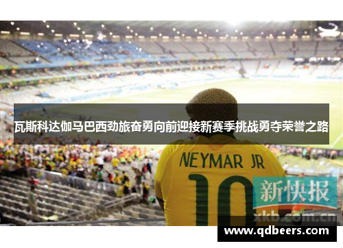 瓦斯科达伽马巴西劲旅奋勇向前迎接新赛季挑战勇夺荣誉之路