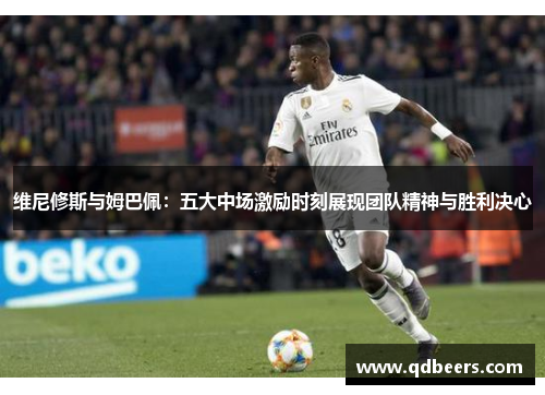 维尼修斯与姆巴佩：五大中场激励时刻展现团队精神与胜利决心