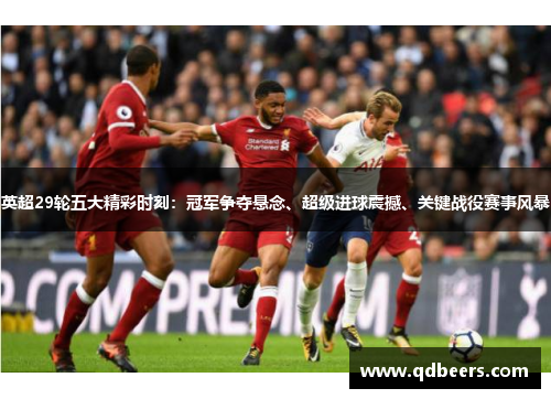 英超29轮五大精彩时刻：冠军争夺悬念、超级进球震撼、关键战役赛事风暴