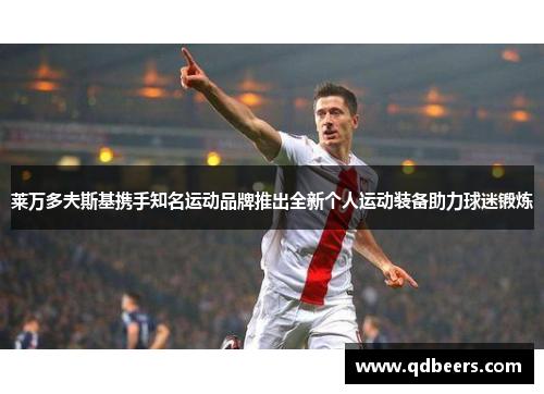 莱万多夫斯基携手知名运动品牌推出全新个人运动装备助力球迷锻炼