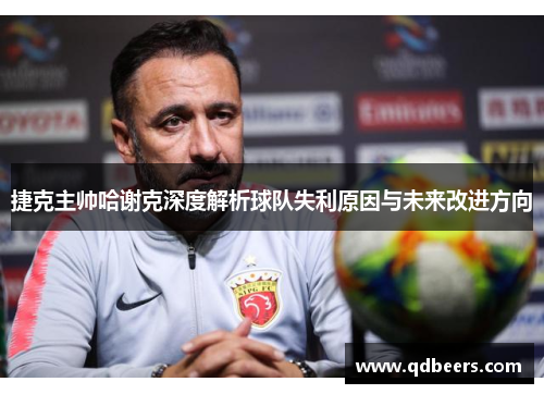 捷克主帅哈谢克深度解析球队失利原因与未来改进方向