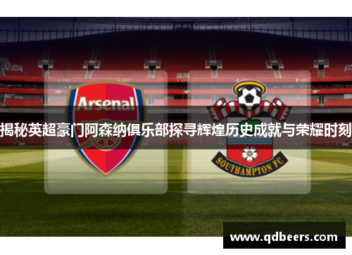 揭秘英超豪门阿森纳俱乐部探寻辉煌历史成就与荣耀时刻