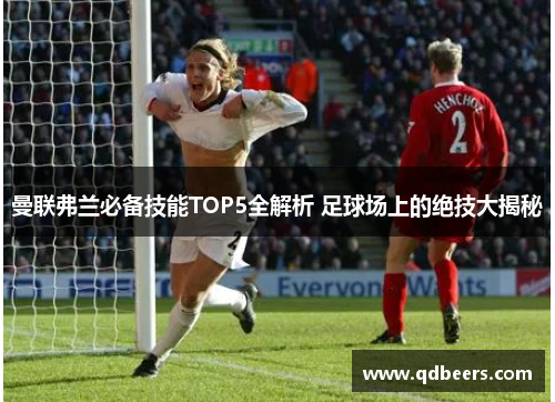 曼联弗兰必备技能TOP5全解析 足球场上的绝技大揭秘