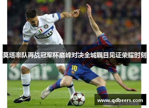 莫塔率队再战冠军杯巅峰对决全城瞩目见证荣耀时刻