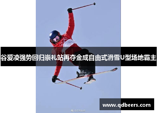 谷爱凌强势回归崇礼站再夺金成自由式滑雪U型场地霸主