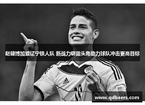 赵健博加盟辽宁铁人队 新战力崭露头角助力球队冲击更高目标
