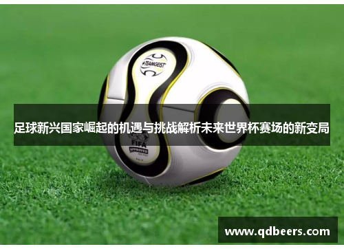 足球新兴国家崛起的机遇与挑战解析未来世界杯赛场的新变局