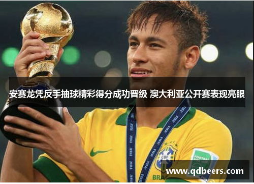 安赛龙凭反手抽球精彩得分成功晋级 澳大利亚公开赛表现亮眼