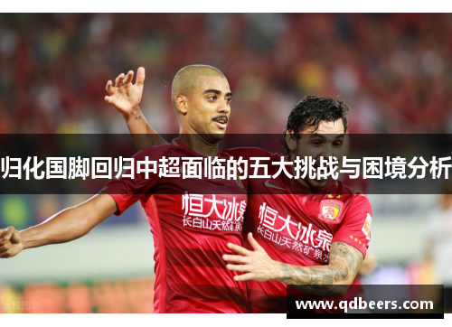 归化国脚回归中超面临的五大挑战与困境分析