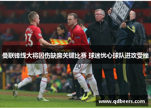 曼联锋线大将因伤缺席关键比赛 球迷忧心球队进攻受挫 曼联锋线大将因伤缺席关键比赛 球迷忧心球队进攻受挫