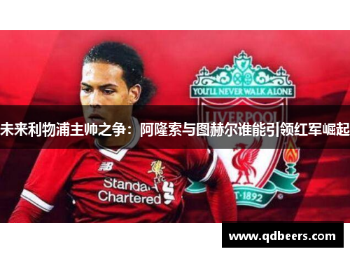 未来利物浦主帅之争:阿隆索与图赫尔谁能引领红军崛起 未来利物浦主帅之争:阿隆索与图赫尔谁能引领红军崛起