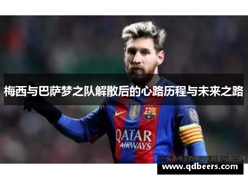 梅西与巴萨梦之队解散后的心路历程与未来之路 梅西与巴萨梦之队解散后的心路历程与未来之路